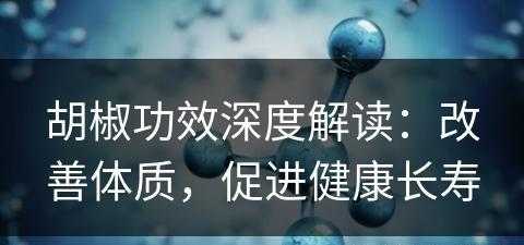 胡椒功效深度解读：改善体质，促进健康长寿